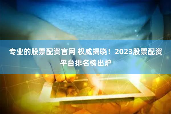 专业的股票配资官网 权威揭晓！2023股票配资平台排名榜出炉