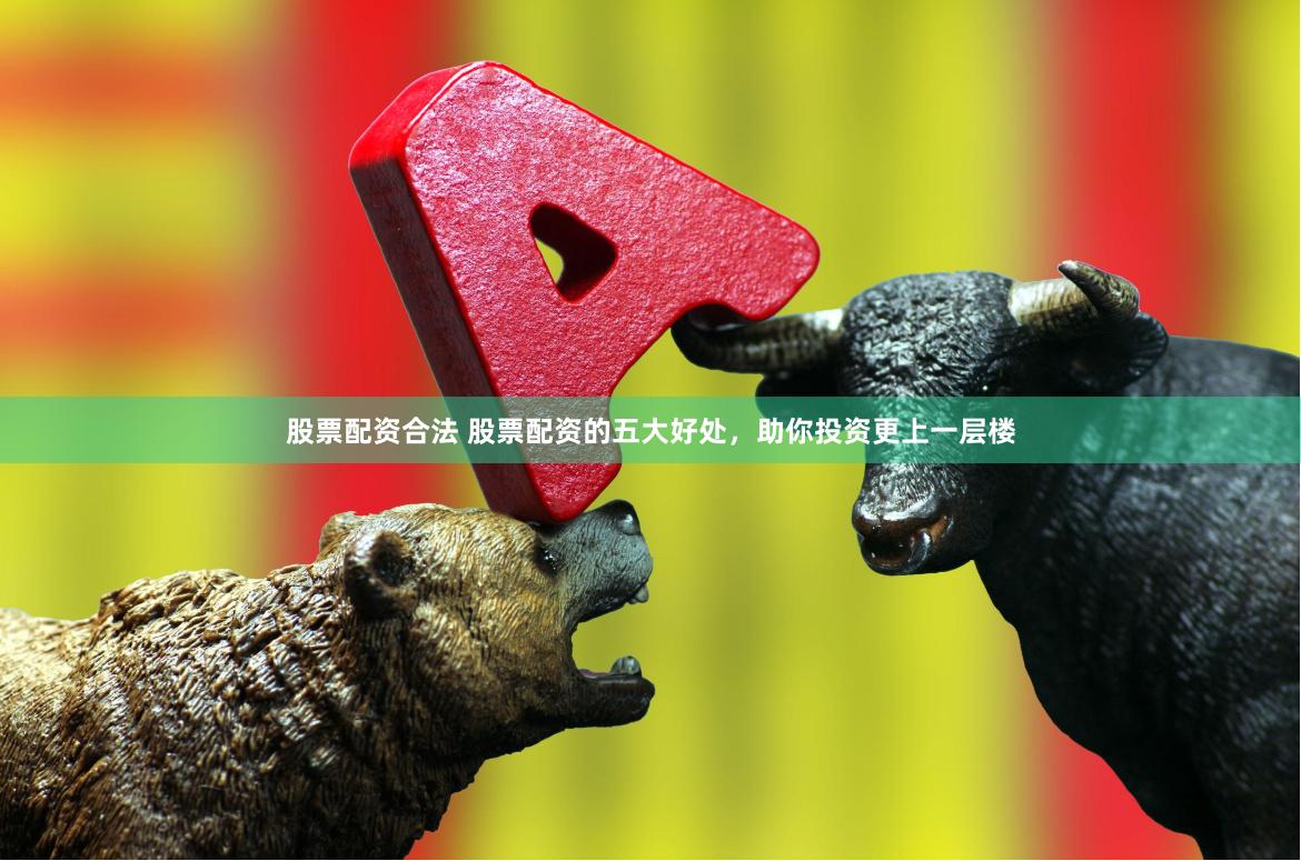 股票配资合法 股票配资的五大好处，助你投资更上一层楼