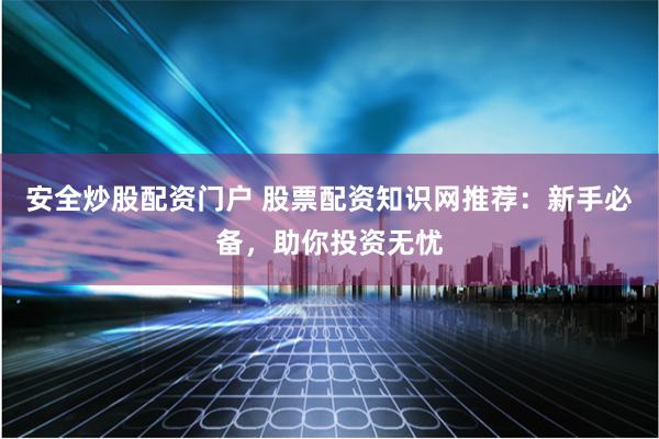 安全炒股配资门户 股票配资知识网推荐：新手必备，助你投资无忧