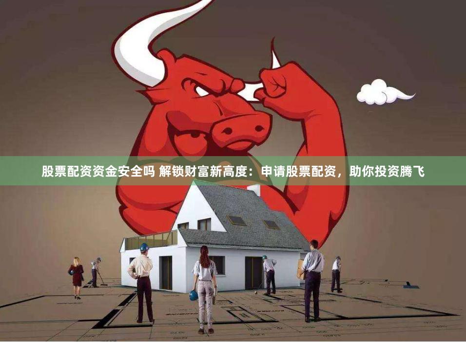 股票配资资金安全吗 解锁财富新高度：申请股票配资，助你投资腾