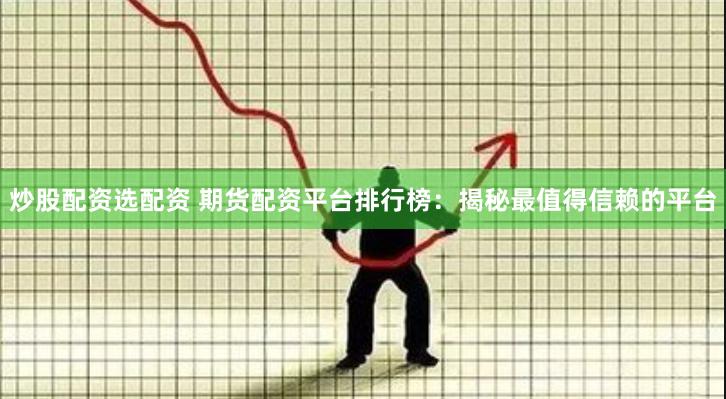 炒股配资选配资 期货配资平台排行榜：揭秘最值得信赖的平台