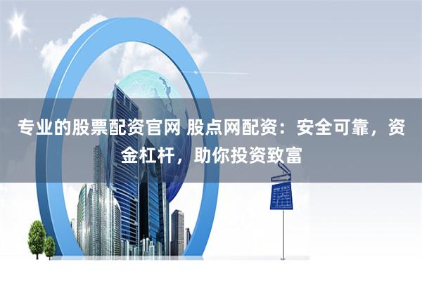 专业的股票配资官网 股点网配资：安全可靠，资金杠杆，助你投资