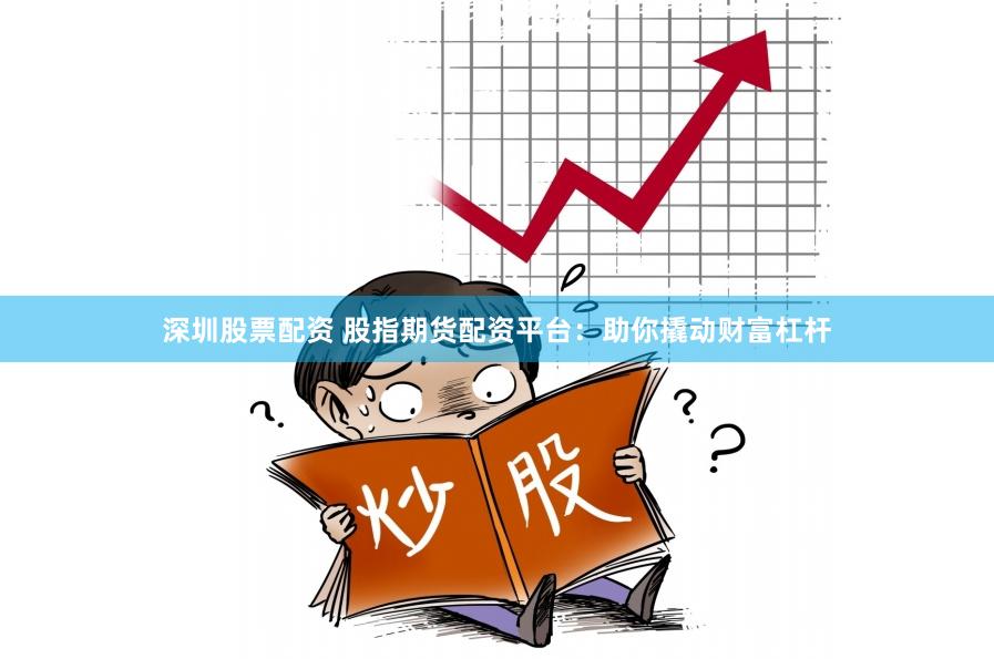 深圳股票配资 股指期货配资平台：助你撬动财富杠杆