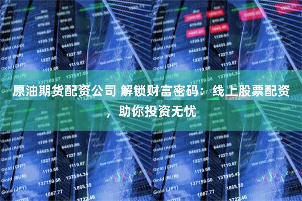 原油期货配资公司 解锁财富密码：线上股票配资，助你投资无忧