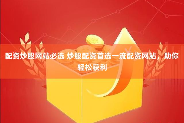 配资炒股网站必选 炒股配资首选一流配资网站，助你轻松获利