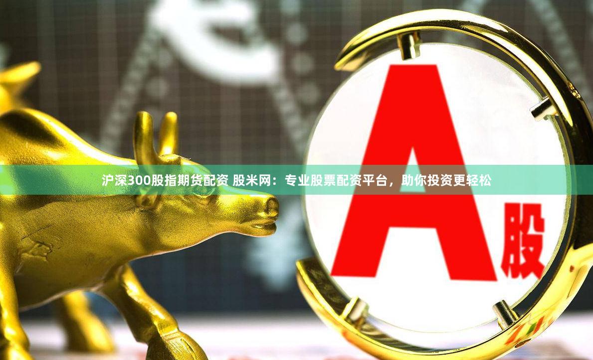 沪深300股指期货配资 股米网：专业股票配资平台，助你投资更