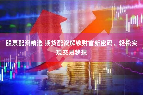 股票配资精选 期货配资解锁财富新密码，轻松实现交易梦想