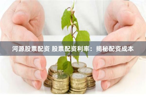河源股票配资 股票配资利率：揭秘配资成本