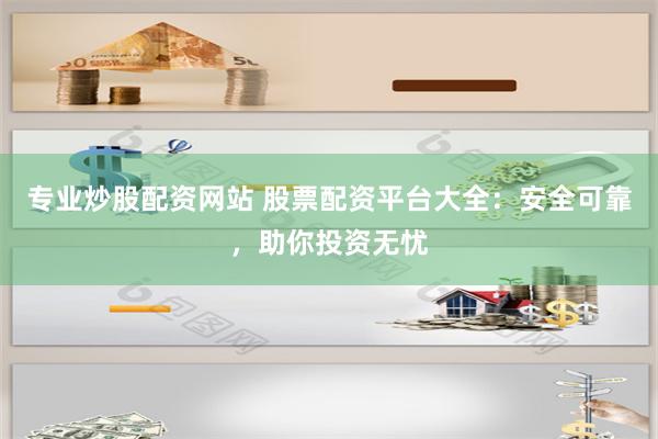 专业炒股配资网站 股票配资平台大全：安全可靠，助你投资无忧