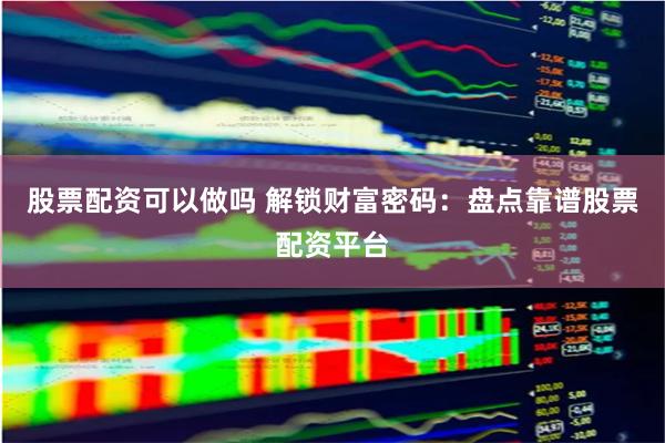 股票配资可以做吗 解锁财富密码：盘点靠谱股票配资平台