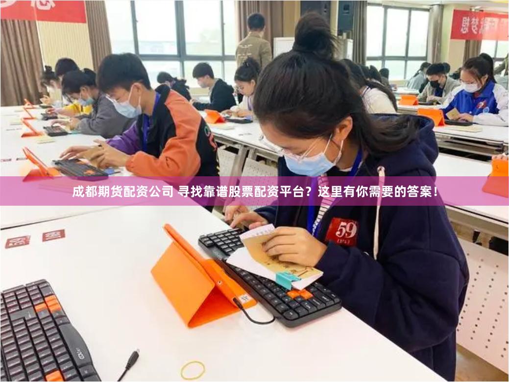 成都期货配资公司 寻找靠谱股票配资平台？这里有你需要的答案！