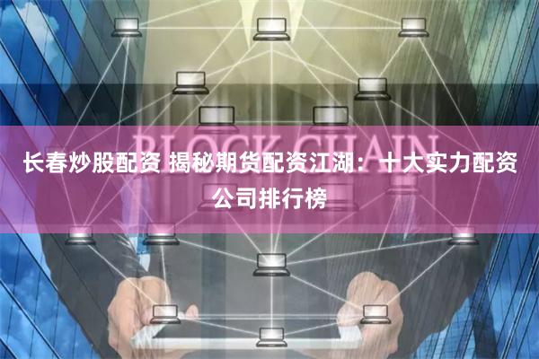 长春炒股配资 揭秘期货配资江湖：十大实力配资公司排行榜