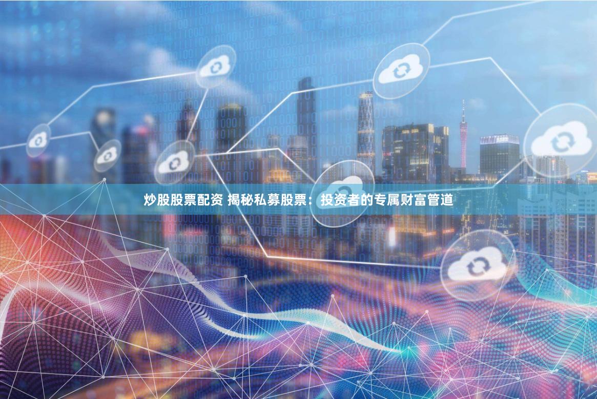 炒股股票配资 揭秘私募股票：投资者的专属财富管道