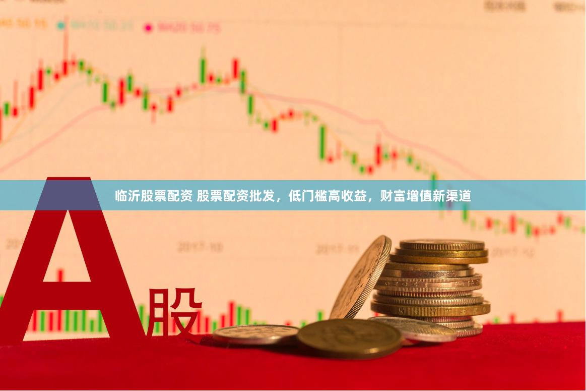 临沂股票配资 股票配资批发，低门槛高收益，财富增值新渠道